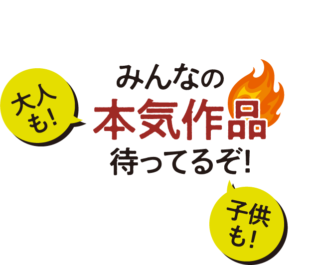 大人も!子供も!みんなの本気作品待ってるぞ!